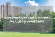 重庆研招网重庆大学初试分数线_2021年重庆大学电气工程专业考研分数线是多少-
