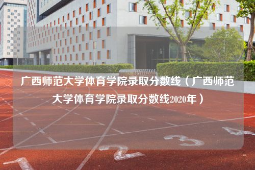 广西师范大学体育学院录取分数线（广西师范大学体育学院录取分数线2020年）